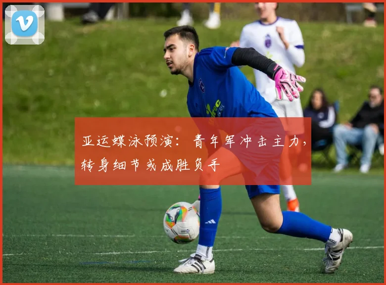 亚运蝶泳预演:青年军冲击主力,转身细节或成胜负手