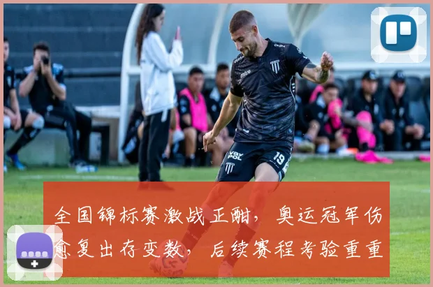 全国锦标赛激战正酣，奥运冠军伤愈复出存变数，后续赛程考验重重