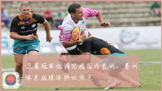 卫冕冠军低调完成国内首训,青训体系成媒体热议焦点