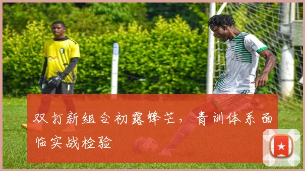 双打新组合初露锋芒，青训体系面临实战检验