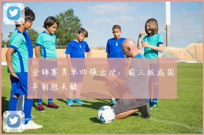 全锦赛男单四强出炉，前三板成国乒制胜关键