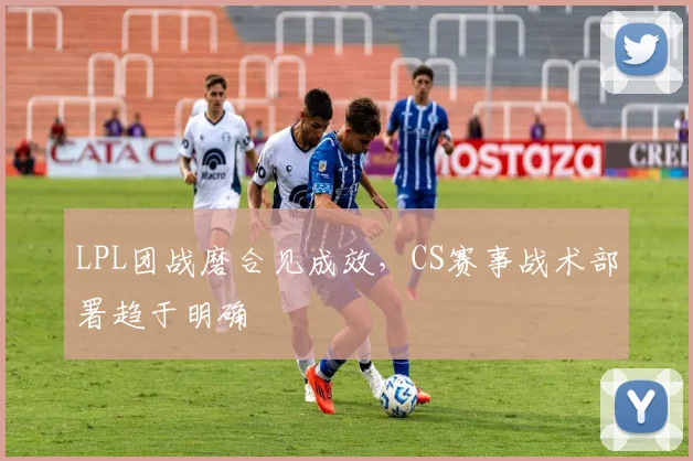 LPL团战磨合见成效,CS赛事战术部署趋于明确