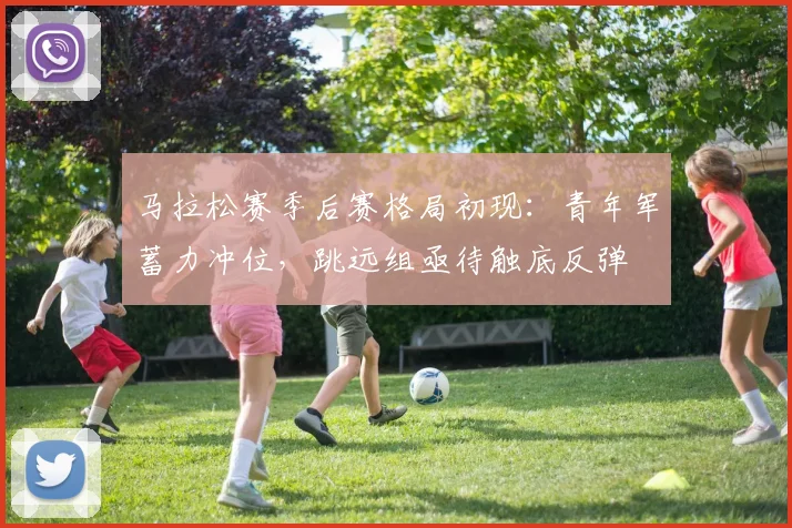 马拉松赛季后赛格局初现：青年军蓄力冲位，跳远组亟待触底反弹