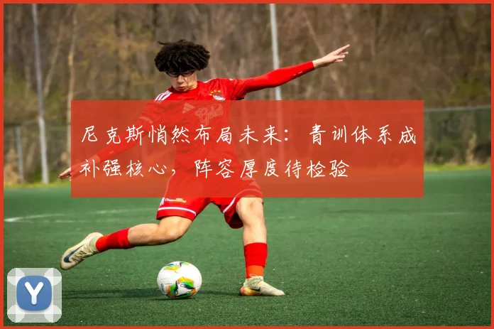 尼克斯悄然布局未来：青训体系成补强核心，阵容厚度待检验 - 百度体育