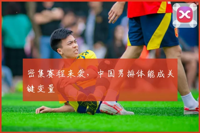 密集赛程来袭，中国男排体能成关键变量 - 百度体育