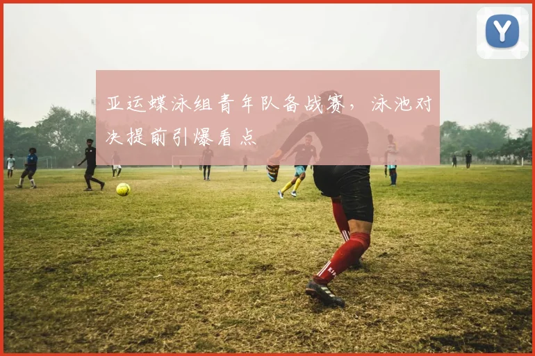 亚运蝶泳组青年队备战赛,泳池对决提前引爆看点