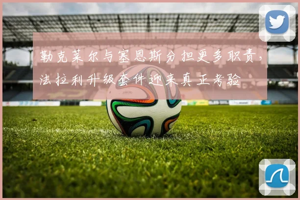 勒克莱尔与塞恩斯分担更多职责，法拉利升级套件迎来真正考验