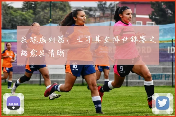 发球成利器，土耳其女排世锦赛之路愈发清晰