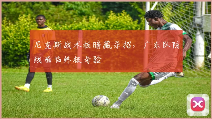 尼克斯战术板暗藏杀招，广东队防线面临终极考验 - 百度体育