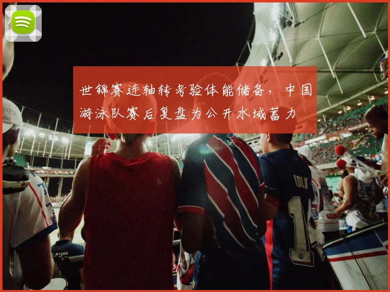 世锦赛连轴转考验体能储备,中国游泳队赛后复盘为公开水域蓄力