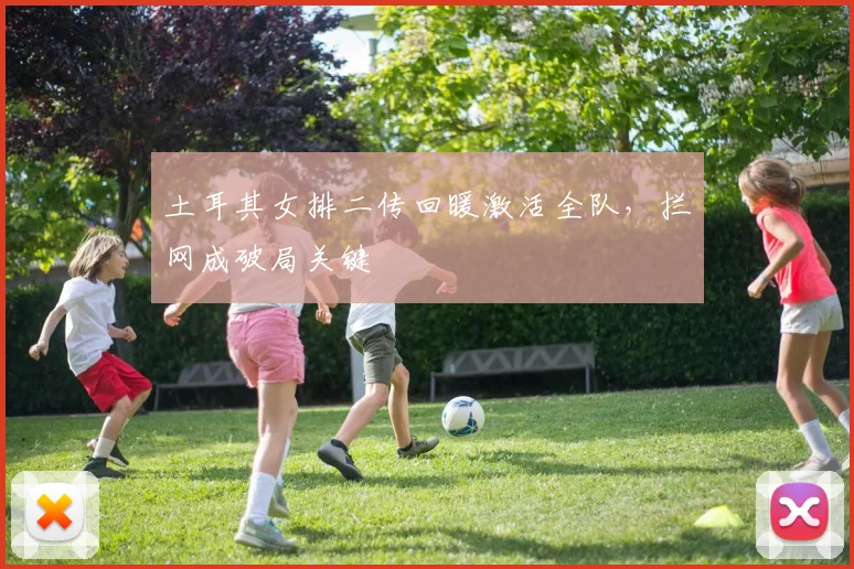 土耳其女排二传回暖激活全队，拦网成破局关键 - 百度体育