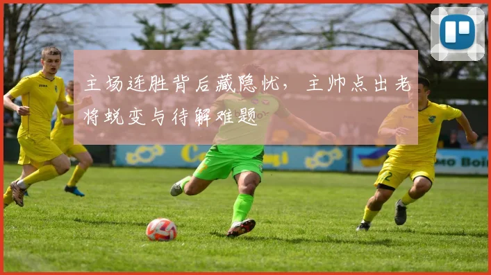 主场连胜背后藏隐忧,主帅点出老将蜕变与待解难题