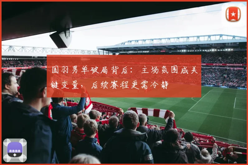 国羽男单破局背后：主场氛围成关键变量，后续赛程更需冷静 - 百度体育