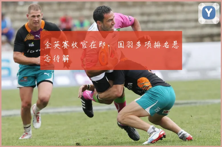 全英赛收官在即,国羽多项排名悬念待解