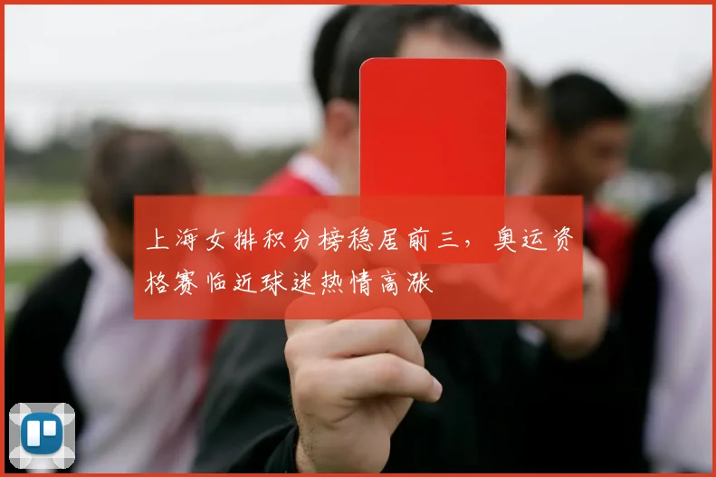 上海女排积分榜稳居前三，奥运资格赛临近球迷热情高涨