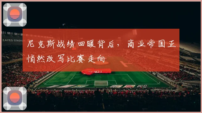 尼克斯战绩回暖背后,商业帝国正悄然改写比赛走向