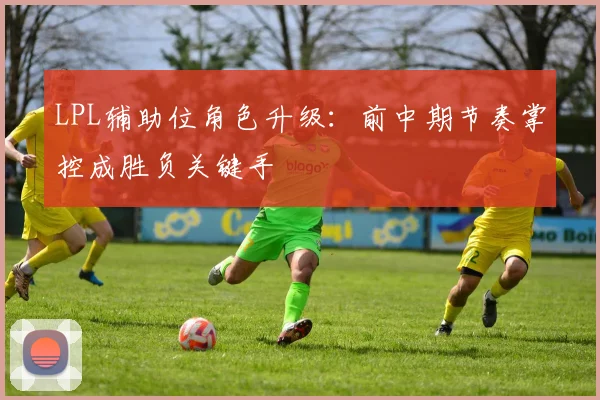 LPL辅助位角色升级：前中期节奏掌控成胜负关键手