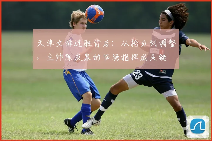 天津女排连胜背后：从抢分到调整，主帅陈友泉的临场指挥成关键 - 百度体育