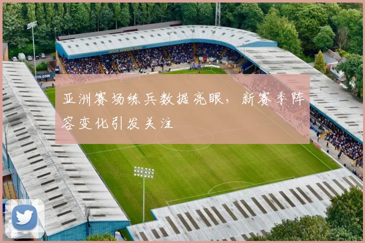 亚洲赛场练兵数据亮眼，新赛季阵容变化引发关注