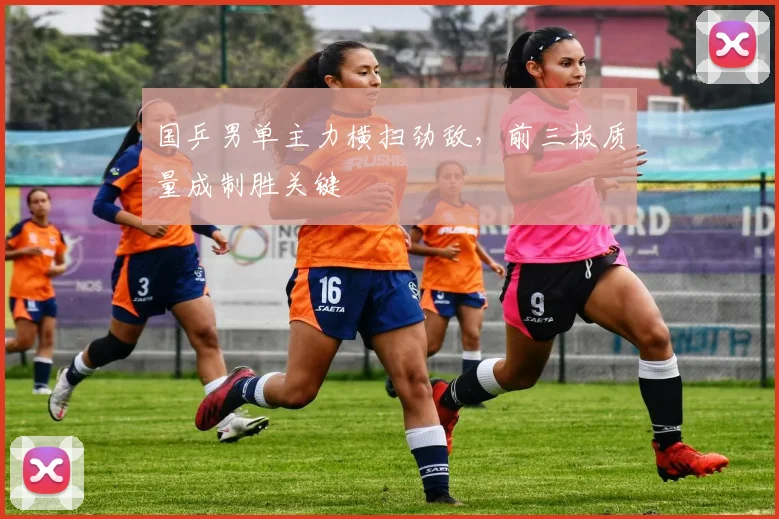 国乒男单主力横扫劲敌，前三板质量成制胜关键