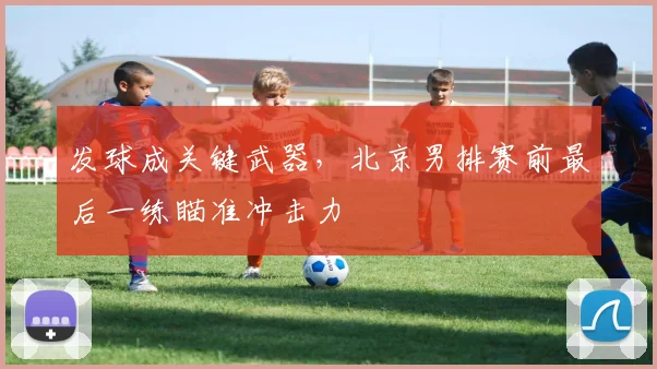 发球成关键武器,北京男排赛前最后一练瞄准冲击力