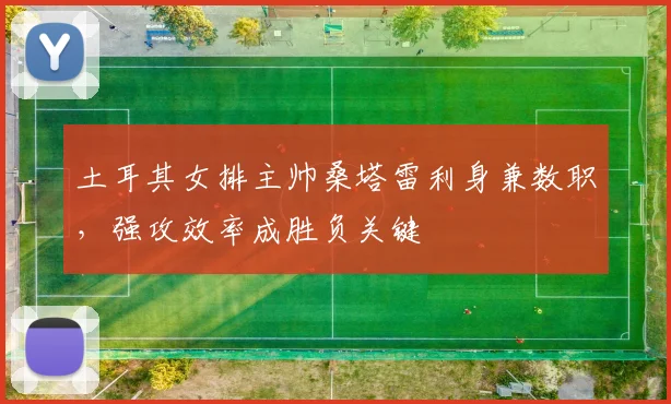土耳其女排主帅桑塔雷利身兼数职，强攻效率成胜负关键 - 百度体育