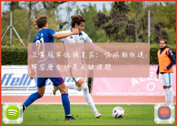 卫冕冠军低调复苏：伤病潮渐退，阵容磨合仍是关键课题