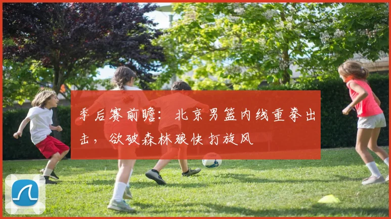 季后赛前瞻：北京男篮内线重拳出击，欲破森林狼快打旋风 - 百度体育