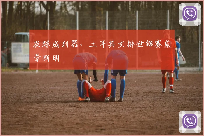 发球成利器，土耳其女排世锦赛前景渐明