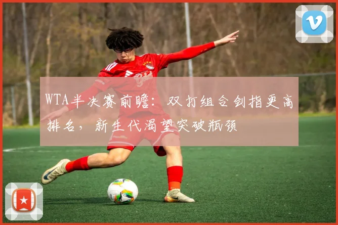 WTA半决赛前瞻:双打组合剑指更高排名,新生代渴望突破瓶颈