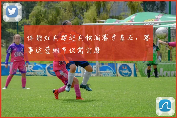 体能红利撑起利物浦赛季基石,赛事运营细节仍需打磨