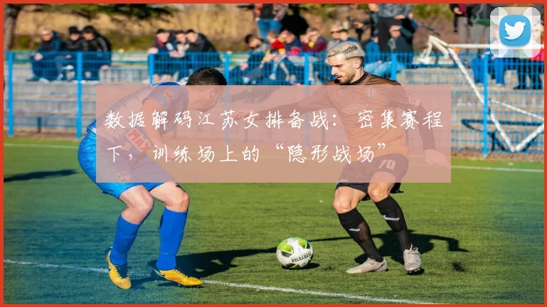 数据解码江苏女排备战：密集赛程下，训练场上的“隐形战场”
