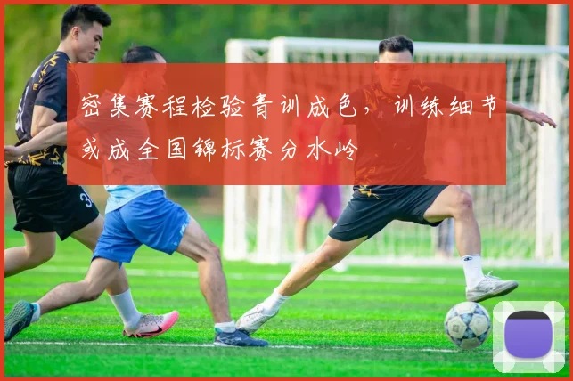 密集赛程检验青训成色,训练细节或成全国锦标赛分水岭