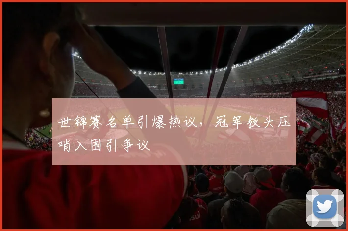 世锦赛名单引爆热议，冠军教头压哨入围引争议