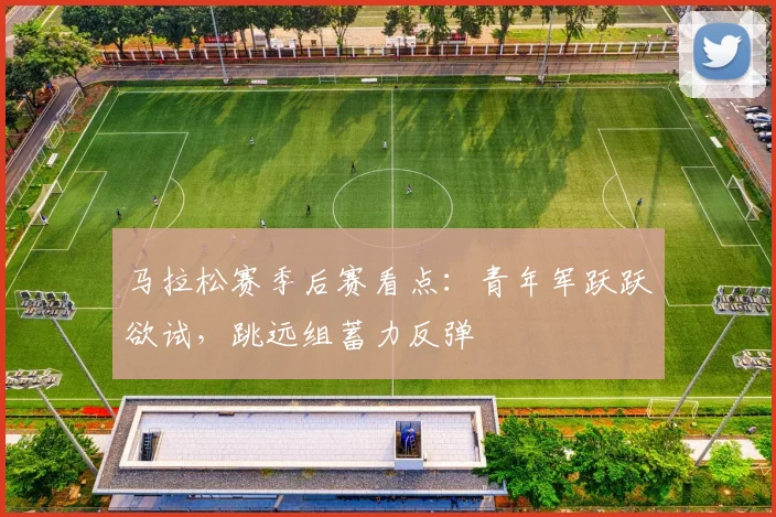 马拉松赛季后赛看点:青年军跃跃欲试,跳远组蓄力反弹