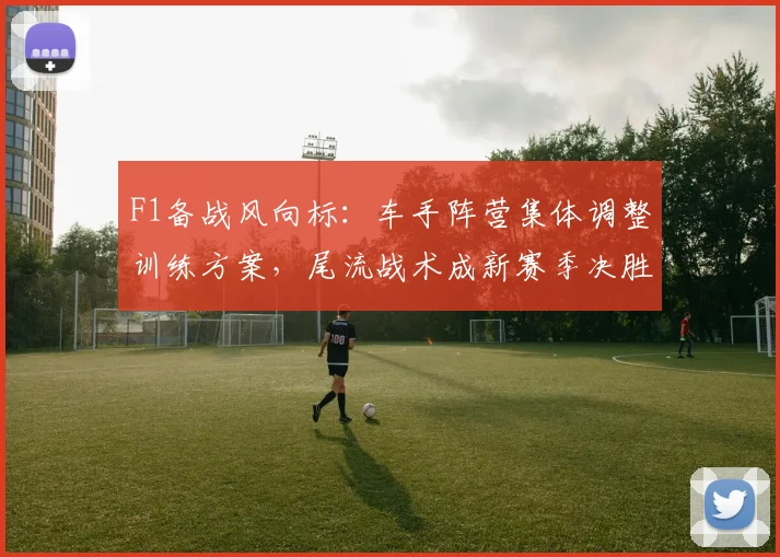 F1备战风向标:车手阵营集体调整训练方案,尾流战术成新赛季决胜关键