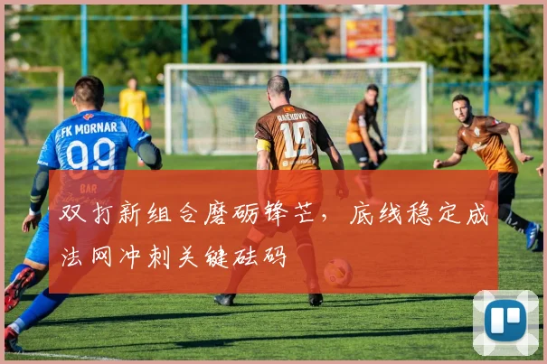 双打新组合磨砺锋芒,底线稳定成法网冲刺关键砝码