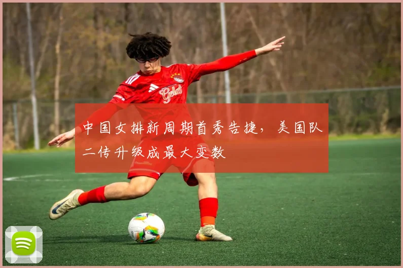 中国女排新周期首秀告捷,美国队二传升级成最大变数
