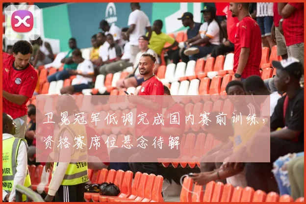 卫冕冠军低调完成国内赛前训练，资格赛席位悬念待解
