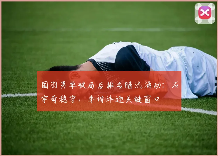 国羽男单破局后排名暗流涌动：石宇奇稳守，李诗沣迎关键窗口 - 百度体育