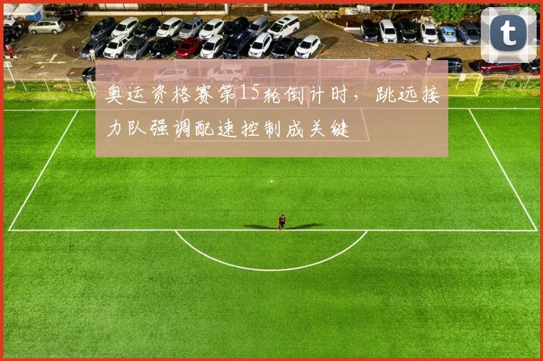 奥运资格赛第15轮倒计时，跳远接力队强调配速控制成关键 - 百度体育