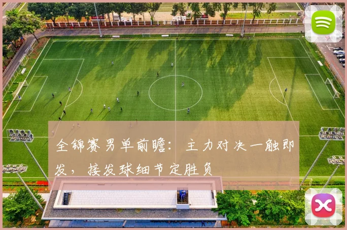 全锦赛男单前瞻：主力对决一触即发，接发球细节定胜负